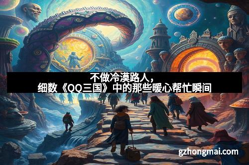 不做冷漠路人，细数《QQ三国》中的那些暖心帮忙瞬间